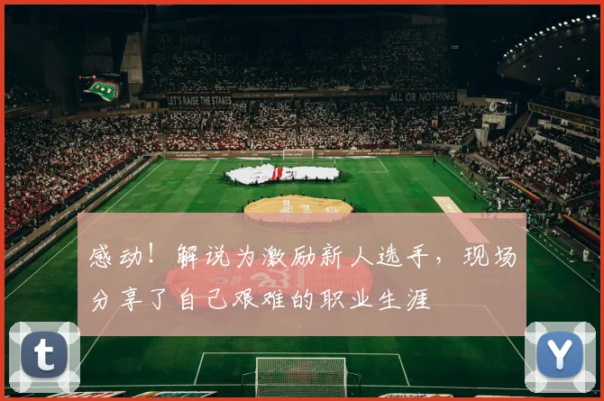 感动！解说为激励新人选手，现场分享了自己艰难的职业生涯