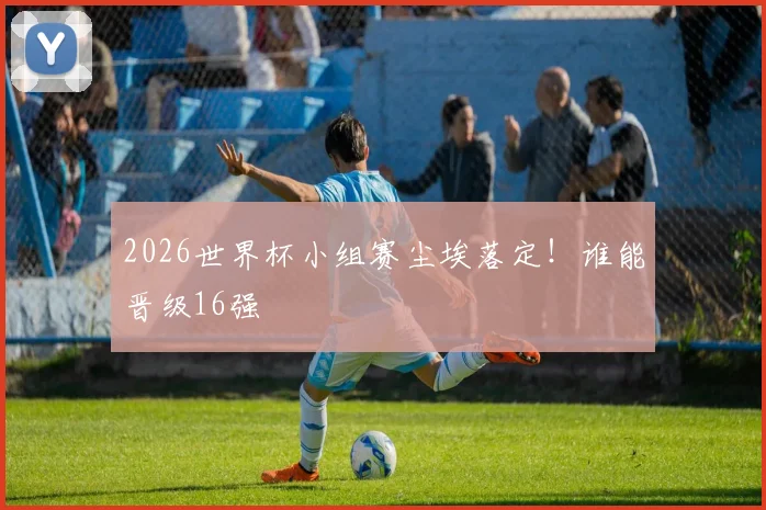2026世界杯小组赛尘埃落定！谁能晋级16强
