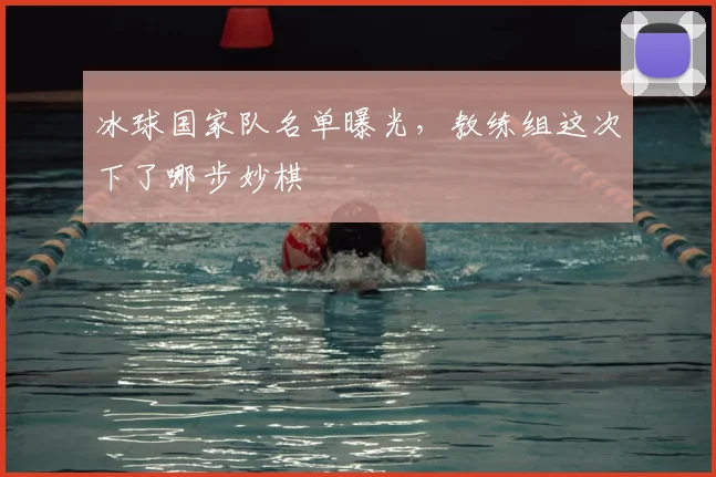 冰球国家队名单曝光，教练组这次下了哪步妙棋