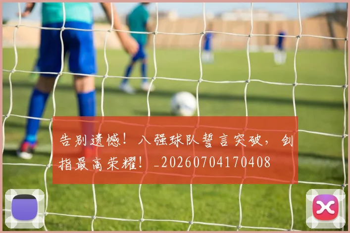 告别遗憾！八强球队誓言突破，剑指最高荣耀！_20260704170408
