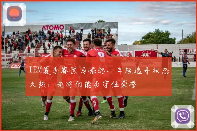 IEM夏季赛黑马崛起，年轻选手状态火热，老将们能否守住荣誉