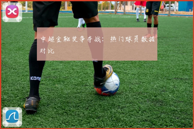 中超金靴奖争夺战：热门球员数据对比