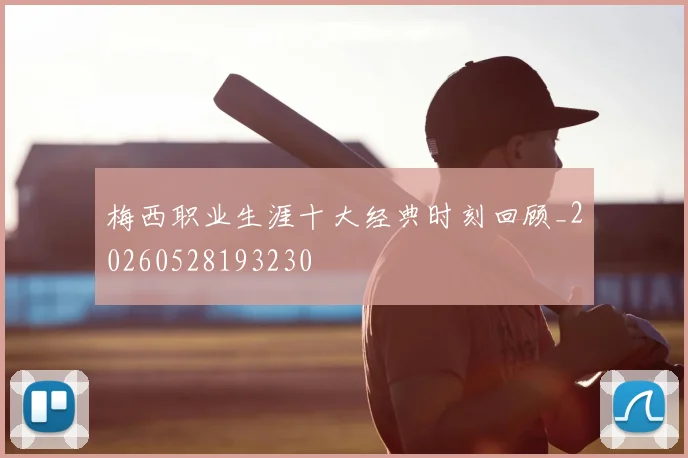 梅西职业生涯十大经典时刻回顾_20260528193230