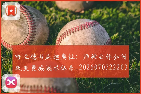 哈兰德与瓜迪奥拉：师徒合作如何改变曼城战术体系_20260703222038