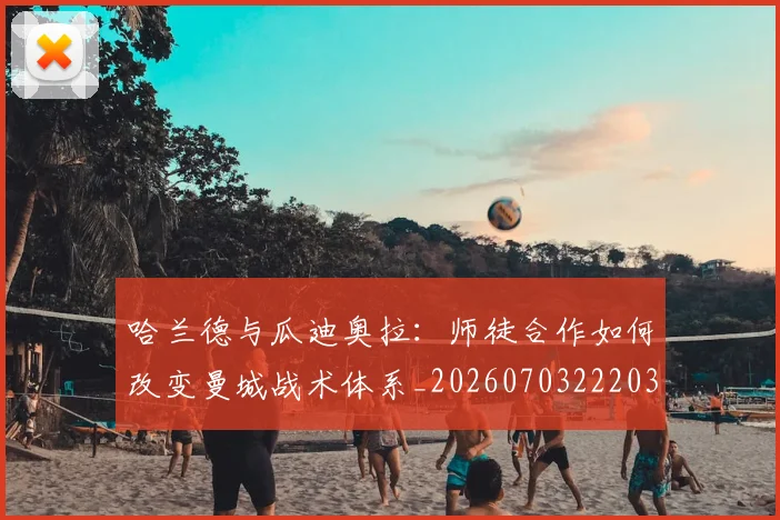 哈兰德与瓜迪奥拉：师徒合作如何改变曼城战术体系_20260703222038