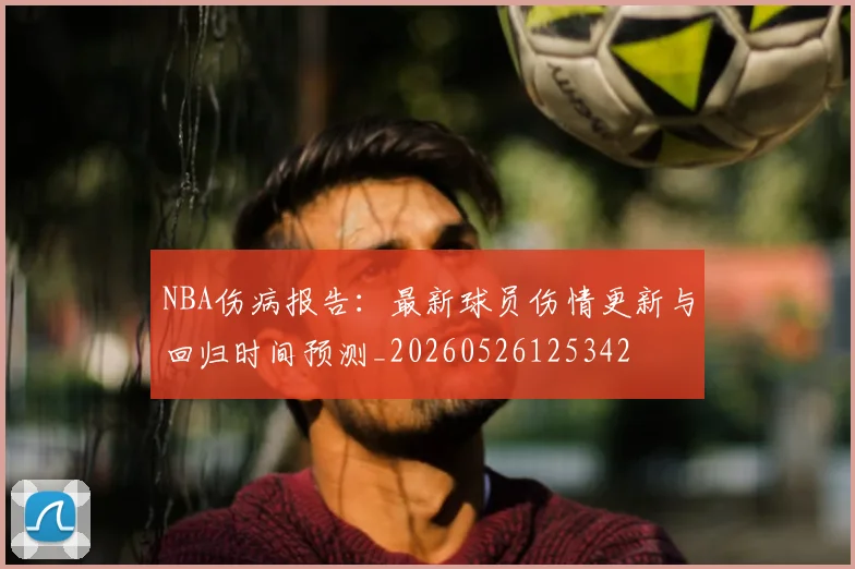NBA伤病报告：最新球员伤情更新与回归时间预测_20260526125342