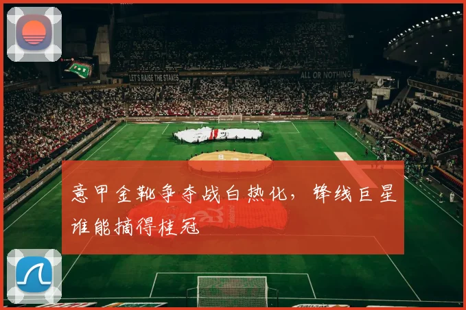 意甲金靴争夺战白热化，锋线巨星谁能摘得桂冠