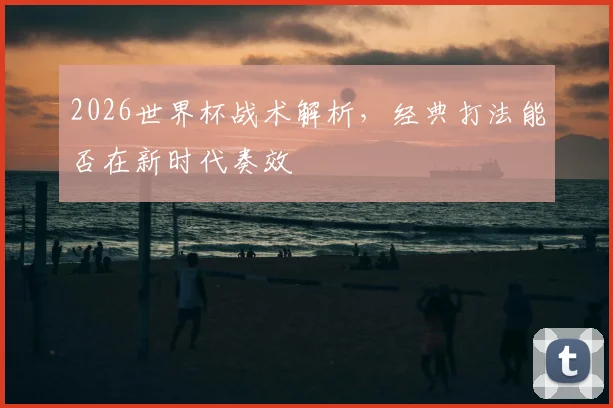 2026世界杯战术解析，经典打法能否在新时代奏效