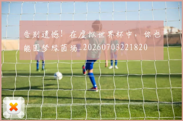 告别遗憾！在虚拟世界杯中，你也能圆梦绿茵场_20260703221820