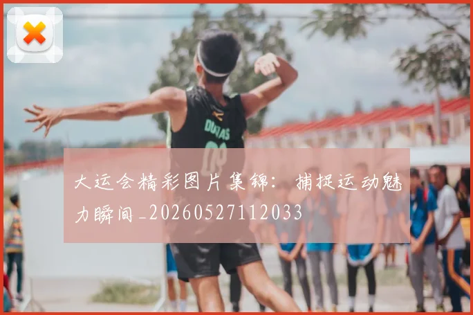 大运会精彩图片集锦：捕捉运动魅力瞬间_20260527112033