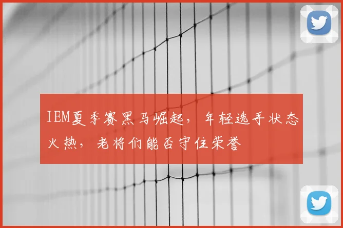 IEM夏季赛黑马崛起，年轻选手状态火热，老将们能否守住荣誉