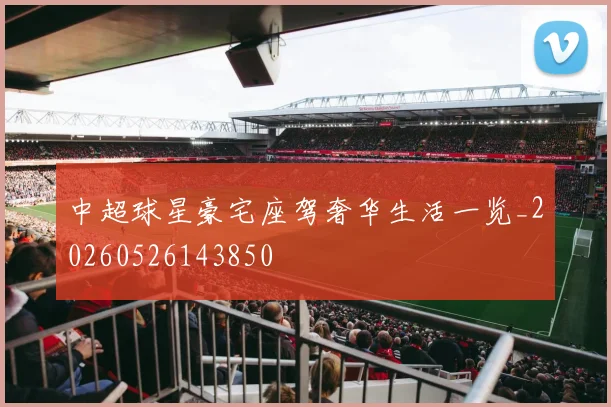 中超球星豪宅座驾奢华生活一览_20260526143850