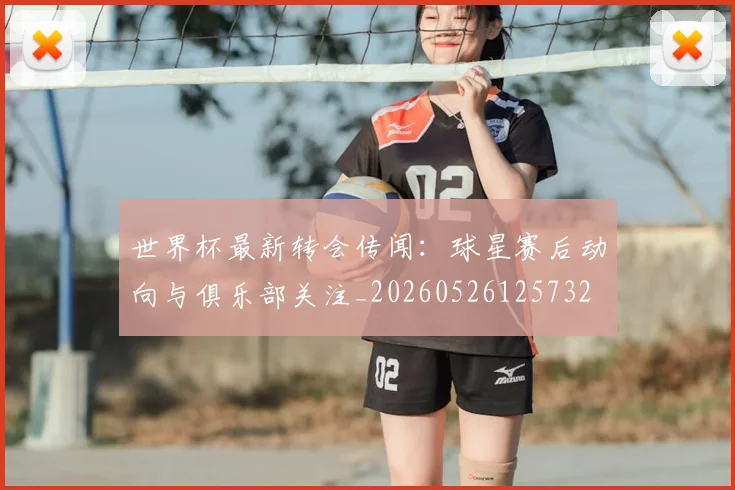 世界杯最新转会传闻：球星赛后动向与俱乐部关注_20260526125732