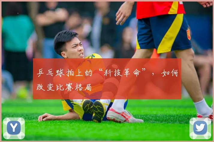 乒乓球拍上的“科技革命”，如何改变比赛格局