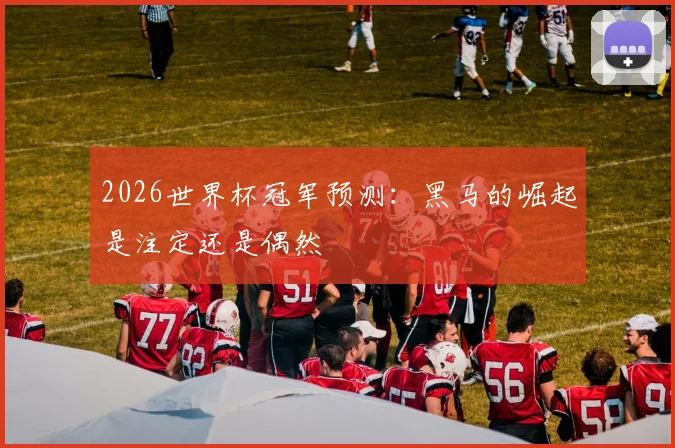 2026世界杯冠军预测：黑马的崛起是注定还是偶然
