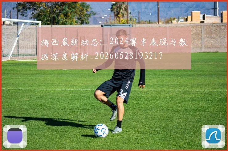 梅西最新动态：2024赛季表现与数据深度解析_20260528193217