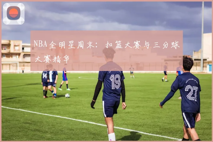 NBA全明星周末：扣篮大赛与三分球大赛精华