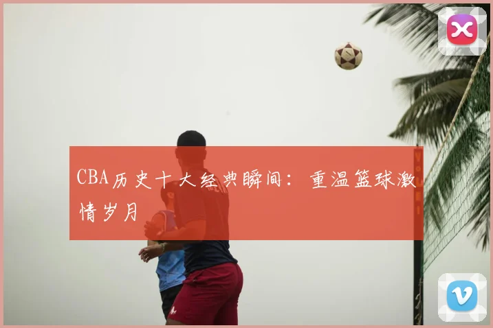 CBA历史十大经典瞬间：重温篮球激情岁月