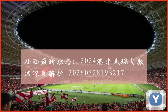 梅西最新动态：2024赛季表现与数据深度解析_20260528193217