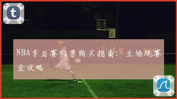 NBA季后赛门票购买指南：主场观赛全攻略