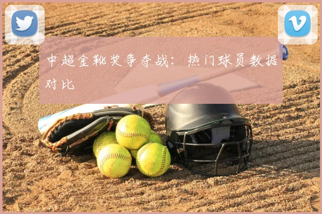 中超金靴奖争夺战：热门球员数据对比