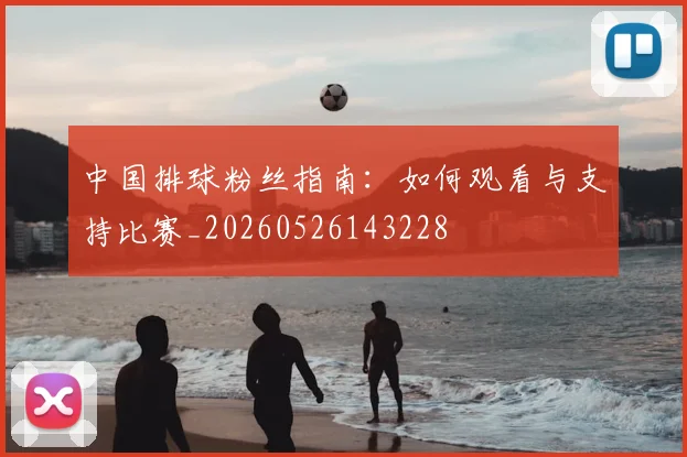 中国排球粉丝指南：如何观看与支持比赛_20260526143228