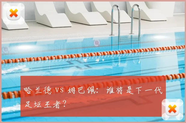 哈兰德 vs 姆巴佩：谁将是下一代足坛王者？