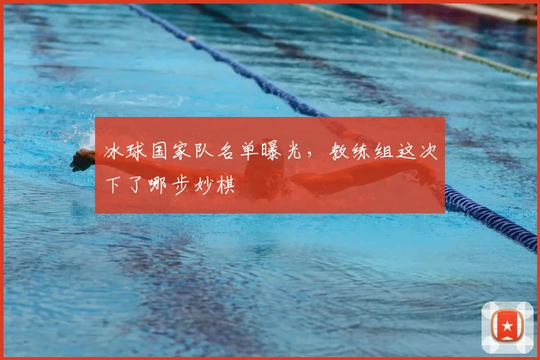 冰球国家队名单曝光，教练组这次下了哪步妙棋