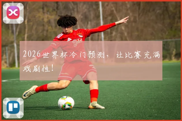 2026世界杯冷门预测，让比赛充满戏剧性！