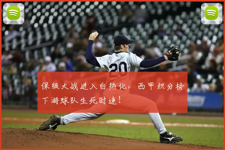 保级大战进入白热化，西甲积分榜下游球队生死时速！