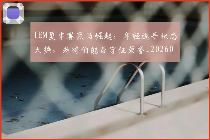 IEM夏季赛黑马崛起，年轻选手状态火热，老将们能否守住荣誉_20260701214600