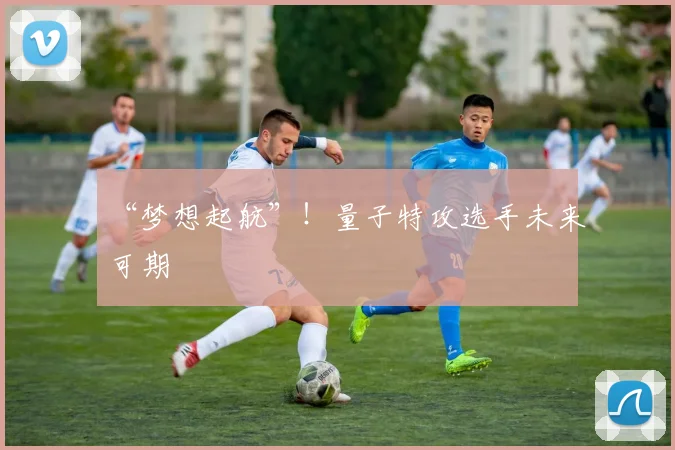 “梦想起航”！量子特攻选手未来可期