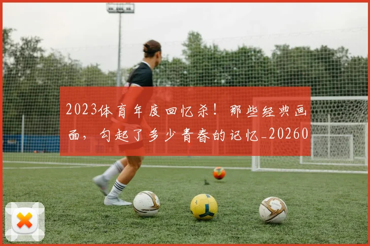2023体育年度回忆杀！那些经典画面，勾起了多少青春的记忆_20260701204658
