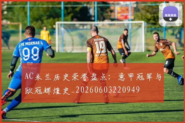 AC米兰历史荣誉盘点：意甲冠军与欧冠辉煌史_20260603220949