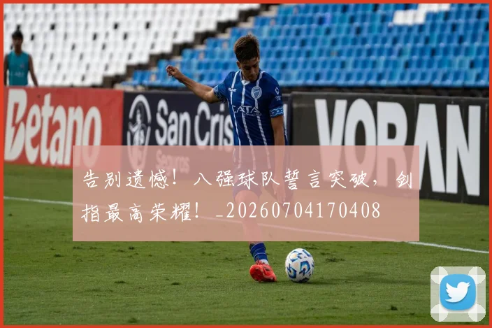 告别遗憾！八强球队誓言突破，剑指最高荣耀！_20260704170408
