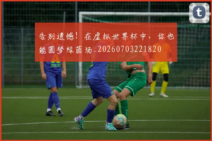 告别遗憾！在虚拟世界杯中，你也能圆梦绿茵场_20260703221820