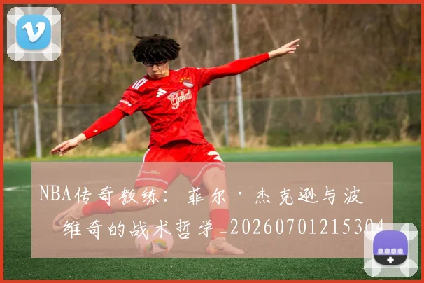 NBA传奇教练：菲尔·杰克逊与波波维奇的战术哲学_20260701215304