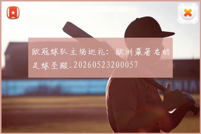 欧冠球队主场巡礼：欧洲最著名的足球圣殿_20260523200057
