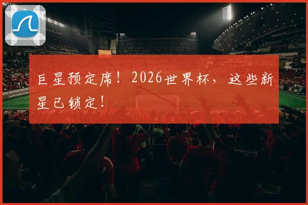 巨星预定席！2026世界杯，这些新星已锁定！