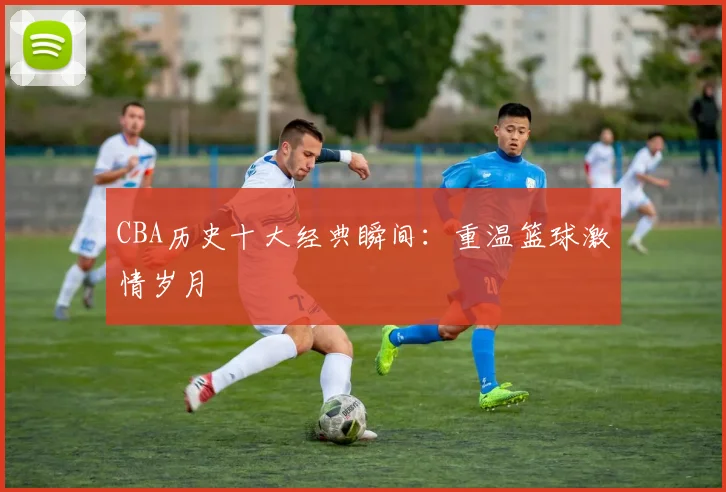 CBA历史十大经典瞬间：重温篮球激情岁月