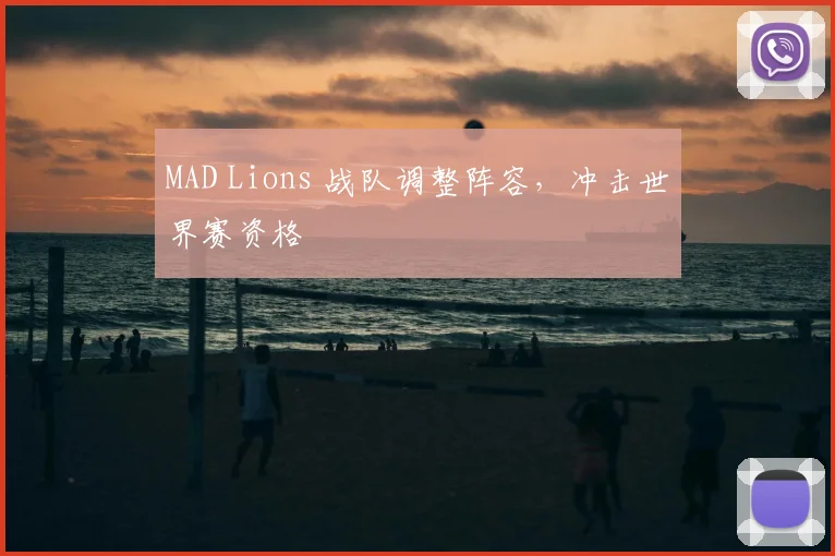 MAD Lions 战队调整阵容，冲击世界赛资格