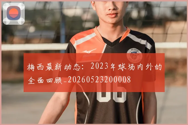 梅西最新动态：2023年球场内外的全面回顾_20260523200008