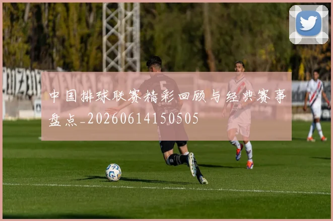 中国排球联赛精彩回顾与经典赛事盘点_20260614150505