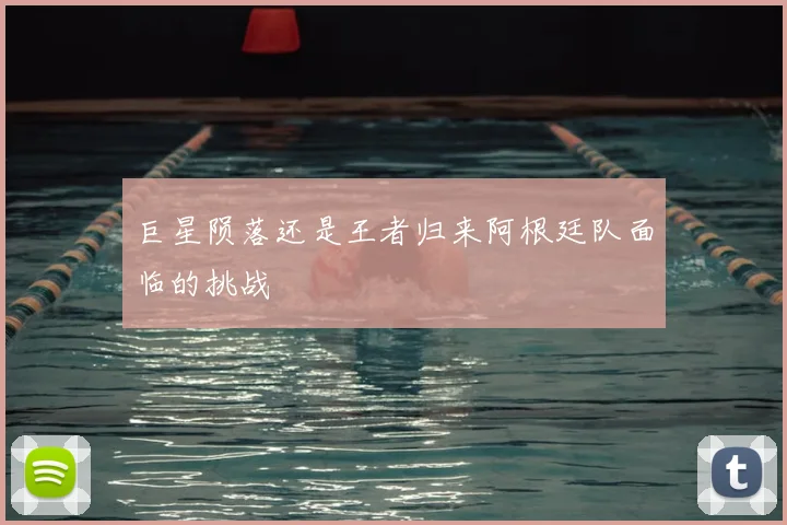 巨星陨落还是王者归来阿根廷队面临的挑战