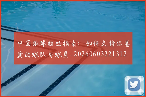 中国排球粉丝指南：如何支持你喜爱的球队与球员_20260603221312
